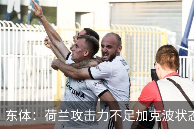 东体：荷兰攻击力不足加克波状态糟糕，防线廷伯伤退带来麻烦