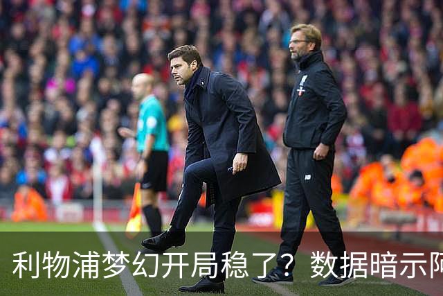 利物浦梦幻开局稳了？数据暗示阿森纳坚韧不败
