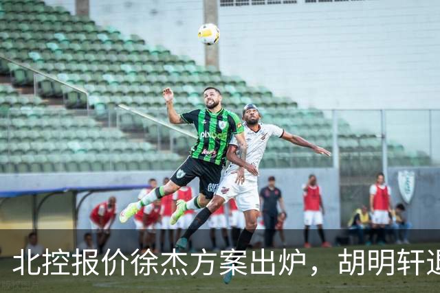 北控报价徐杰方案出炉，胡明轩退出国家队原因揭晓，杜锋爱徒手术