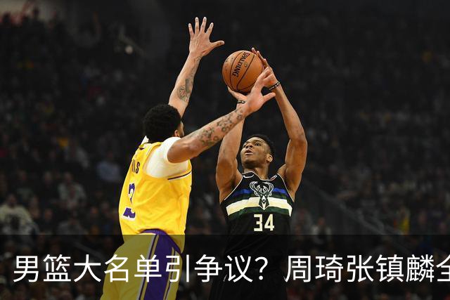 男篮大名单引争议？周琦张镇麟全落选：郭士强铁了心要大换血了？